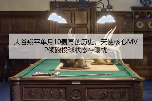 大谷翔平单月10轰再创历史，天使核心MVP领跑投球状态存隐忧