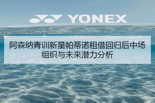 阿森纳青训新星帕蒂诺租借回归后中场组织与未来潜力分析